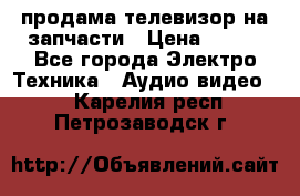 продама телевизор на запчасти › Цена ­ 500 - Все города Электро-Техника » Аудио-видео   . Карелия респ.,Петрозаводск г.